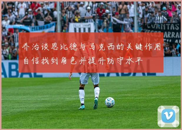 乔治谈恩比德与马克西的关键作用自信找到角色并提升防守水平