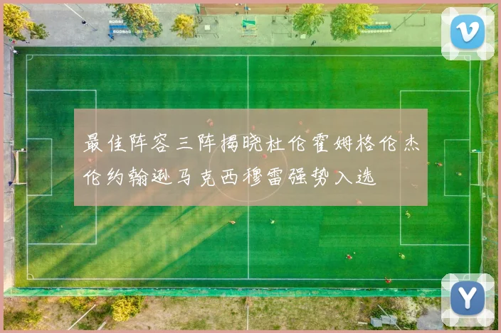 最佳阵容三阵揭晓杜伦霍姆格伦杰伦约翰逊马克西穆雷强势入选