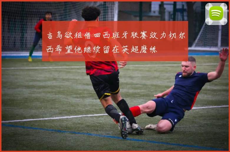 吉乌欲租借回西班牙联赛效力切尔西希望他继续留在英超磨练