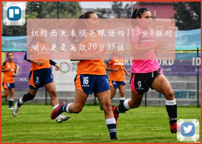 切特西决表现亮眼场均113分8板对湖人更是高效20分98板