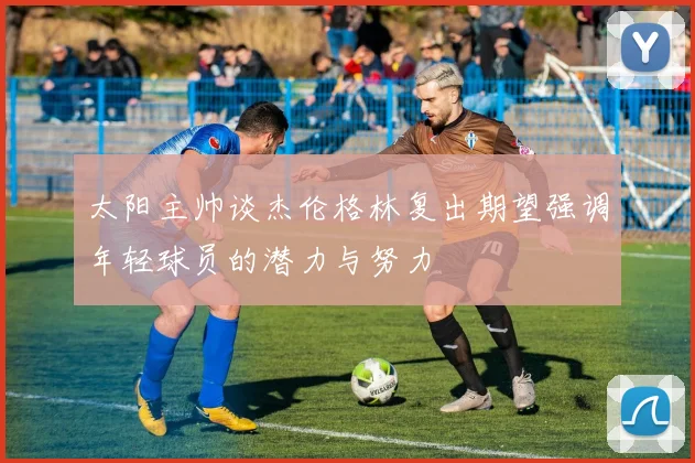 太阳主帅谈杰伦格林复出期望强调年轻球员的潜力与努力