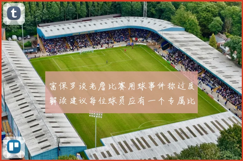 富保罗谈老詹比赛用球事件称过度解读建议每位球员应有一个专属比赛用球