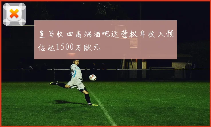皇马收回高端酒吧运营权年收入预估达1500万欧元
