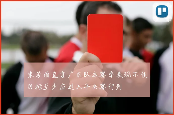 朱芳雨直言广东队本赛季表现不佳目标至少应进入半决赛行列