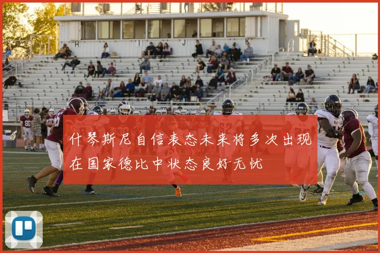 什琴斯尼自信表态未来将多次出现在国家德比中状态良好无忧