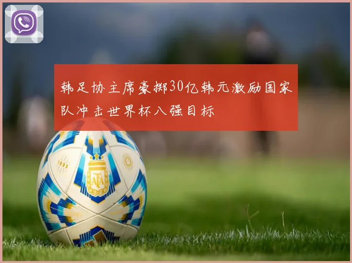 韩足协主席豪掷30亿韩元激励国家队冲击世界杯八强目标