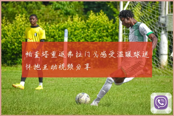 帕奎塔重返弗拉门戈感受温暖球迷怀抱互动视频分享